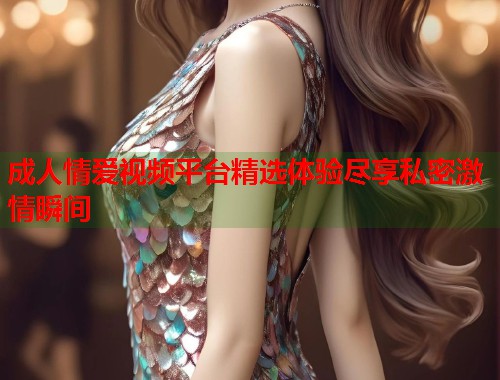 成人情爱视频平台精选体验尽享私密激情瞬间