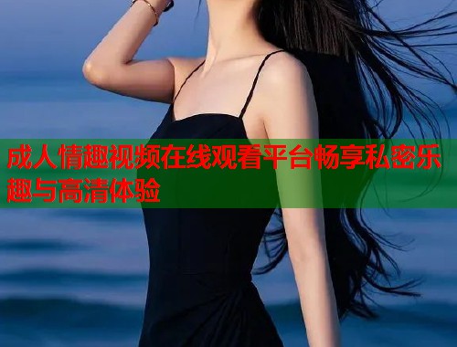 成人情趣视频在线观看平台畅享私密乐趣与高清体验
