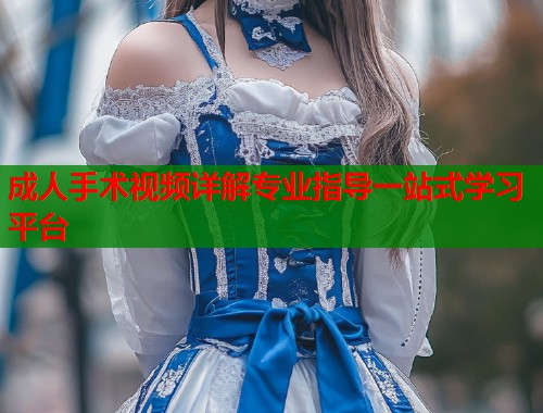 成人手术视频详解专业指导一站式学习平台