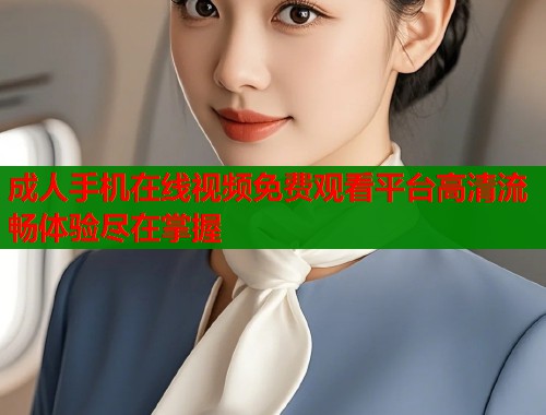 成人手机在线视频免费观看平台高清流畅体验尽在掌握