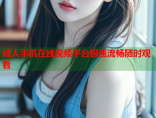 成人手机在线视频平台极速流畅随时观看