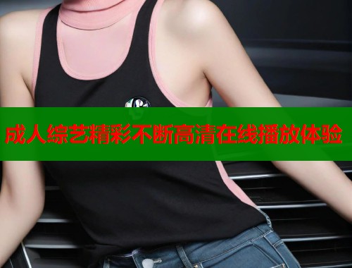 成人综艺精彩不断高清在线播放体验