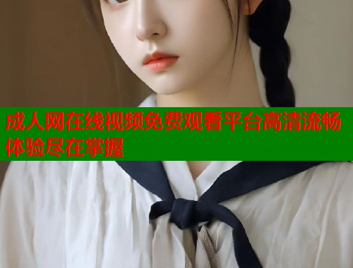 成人网在线视频免费观看平台高清流畅体验尽在掌握
