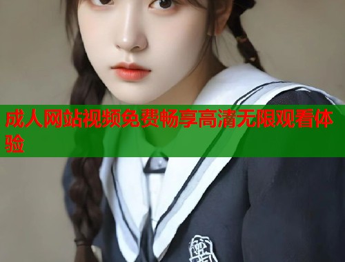 成人网站视频免费畅享高清无限观看体验