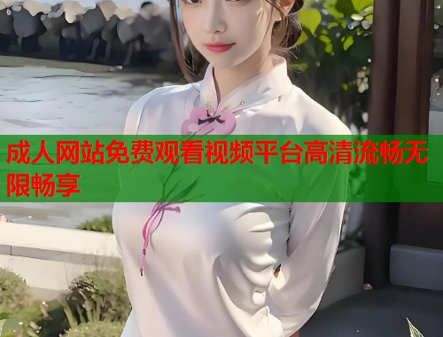 成人网站免费观看视频平台高清流畅无限畅享