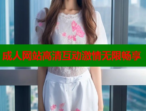 成人网站高清互动激情无限畅享