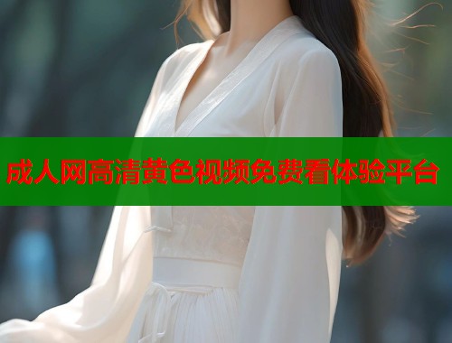 成人网高清黄色视频免费看体验平台