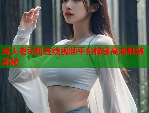 成人老司机在线视频平台畅享高清刺激体验