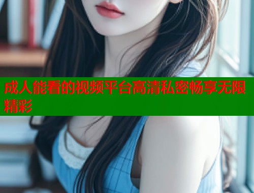 成人能看的视频平台高清私密畅享无限精彩