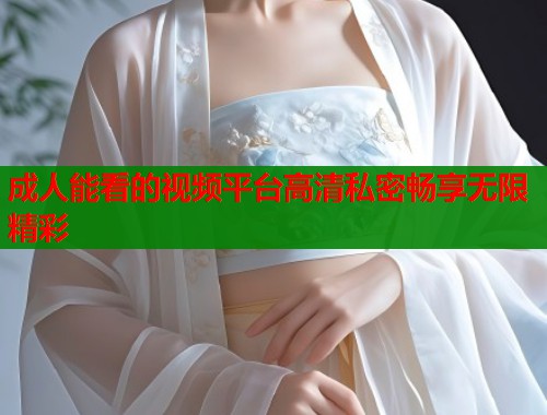 成人能看的视频平台高清私密畅享无限精彩
