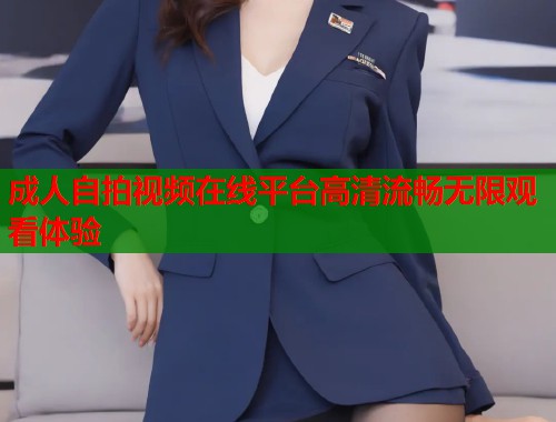 成人自拍视频在线平台高清流畅无限观看体验