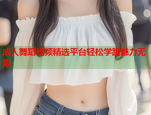 成人舞蹈视频精选平台轻松学跳魅力无限