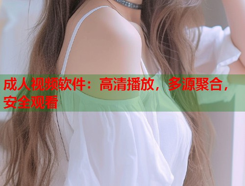 成人视频软件：高清播放，多源聚合，安全观看