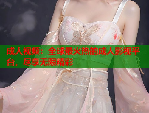 成人视频：全球最火热的成人影视平台，尽享无限精彩