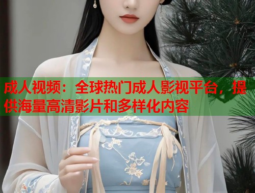 成人视频：全球热门成人影视平台，提供海量高清影片和多样化内容