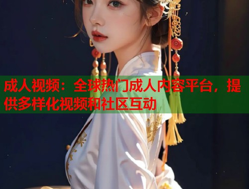 成人视频：全球热门成人内容平台，提供多样化视频和社区互动
