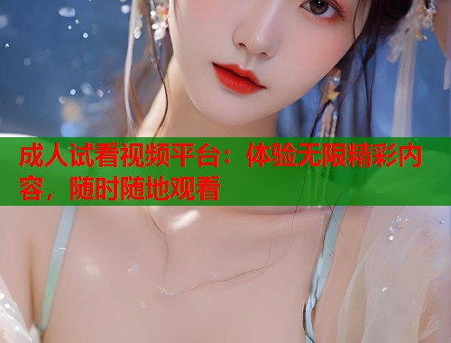 成人试看视频平台：体验无限精彩内容，随时随地观看