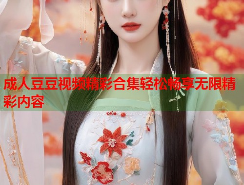 成人豆豆视频精彩合集轻松畅享无限精彩内容