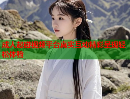 成人起碰视频平台真实互动精彩呈现轻松体验