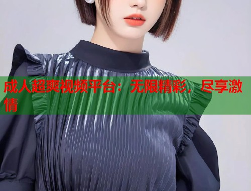 成人超爽视频平台：无限精彩，尽享激情