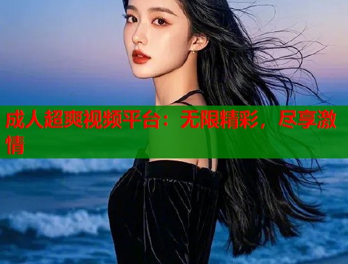 成人超爽视频平台：无限精彩，尽享激情