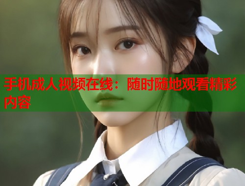 手机成人视频在线：随时随地观看精彩内容