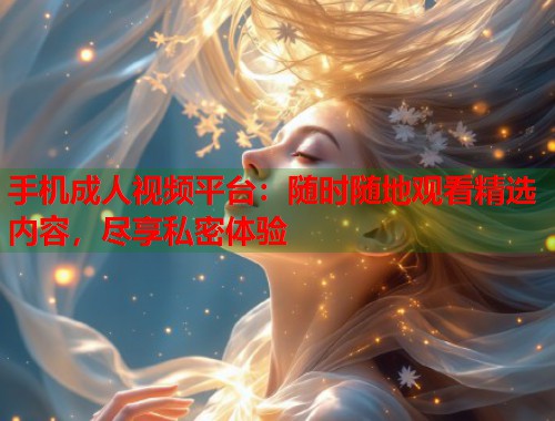 手机成人视频平台：随时随地观看精选内容，尽享私密体验