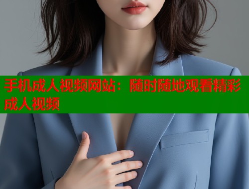 手机成人视频网站：随时随地观看精彩成人视频