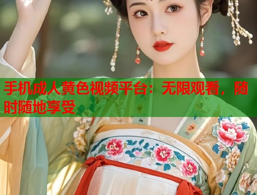 手机成人黄色视频平台：无限观看，随时随地享受