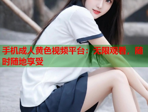 手机成人黄色视频平台：无限观看，随时随地享受