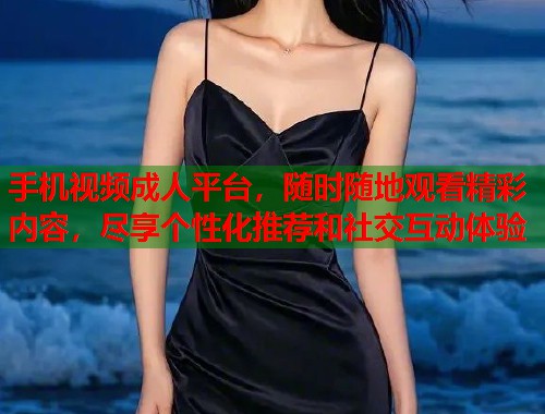 手机视频成人平台，随时随地观看精彩内容，尽享个性化推荐和社交互动体验