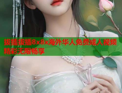 拔插拔插8x8x海外华人免费成人视频精彩无限畅享