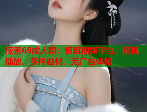 探索69成人网：极致视频平台，随机播放、多样题材、无广告体验