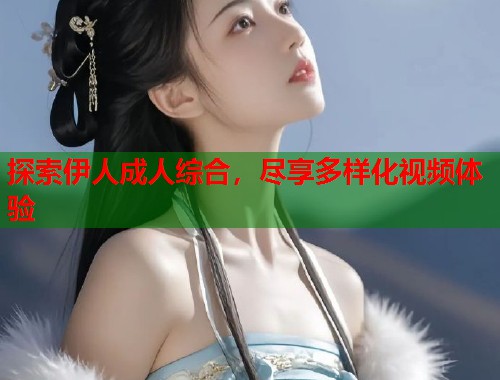 探索伊人成人综合，尽享多样化视频体验