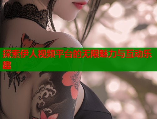 探索伊人视频平台的无限魅力与互动乐趣