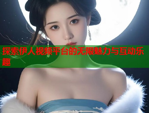 探索伊人视频平台的无限魅力与互动乐趣