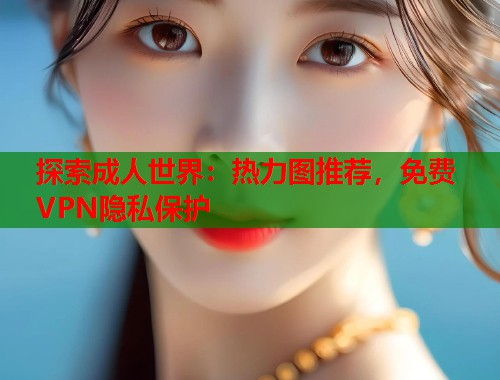 探索成人世界：热力图推荐，免费VPN隐私保护