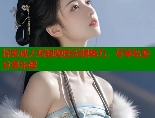 探索成人短视频的无限魅力，尽享私密分享乐趣