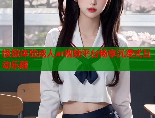 极致体验成人ar视频平台畅享沉浸式互动乐趣