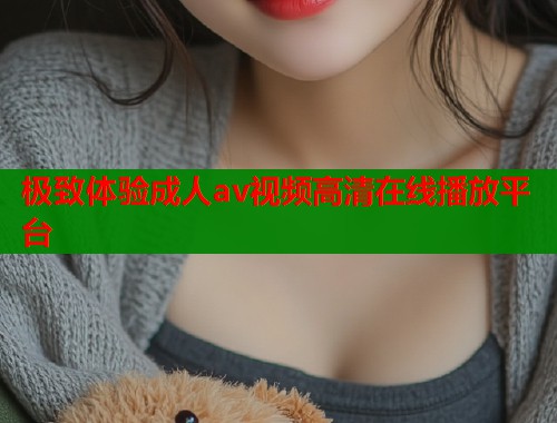 极致体验成人av视频高清在线播放平台