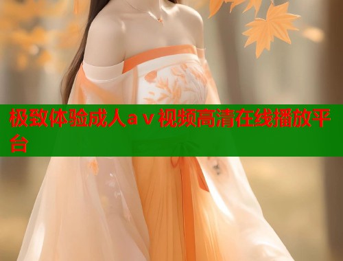 极致体验成人aⅴ视频高清在线播放平台