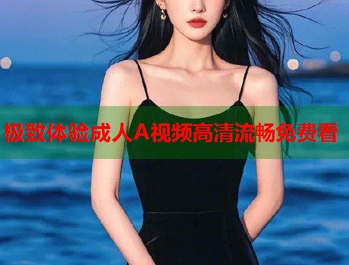 极致体验成人A视频高清流畅免费看