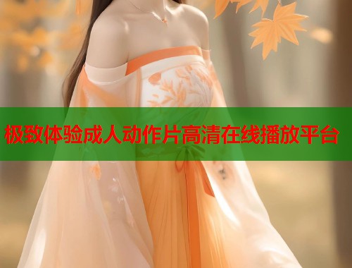 极致体验成人动作片高清在线播放平台
