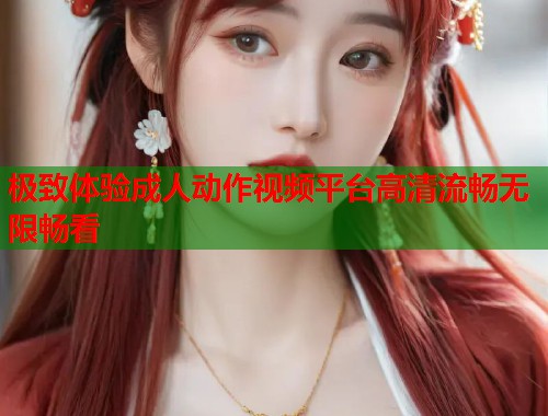 极致体验成人动作视频平台高清流畅无限畅看