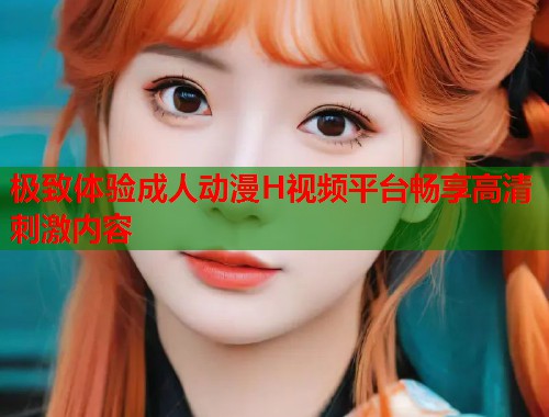 极致体验成人动漫H视频平台畅享高清刺激内容