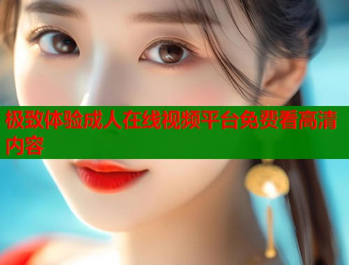 极致体验成人在线视频平台免费看高清内容