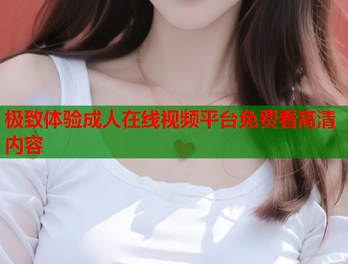 极致体验成人在线视频平台免费看高清内容
