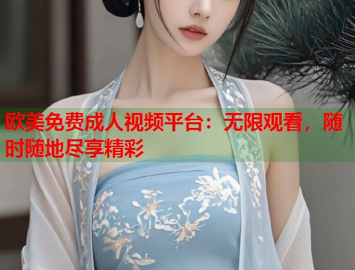 欧美免费成人视频平台：无限观看，随时随地尽享精彩
