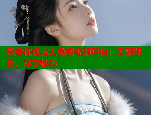 欧美在线成人免费视频平台：无限观看，尽享精彩