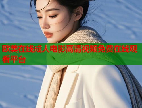 欧美在线成人电影高清视频免费在线观看平台